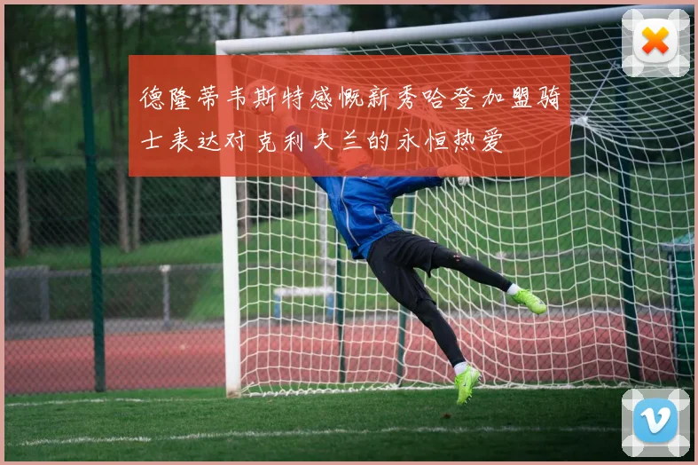 德隆蒂韦斯特感慨新秀哈登加盟骑士表达对克利夫兰的永恒热爱