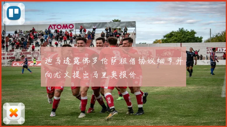 迪马透露佛罗伦萨租借协议细节并向尤文提出马里奥报价