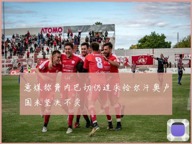 意媒称费内巴切仍追求恰尔汗奥卢国米坚决不卖