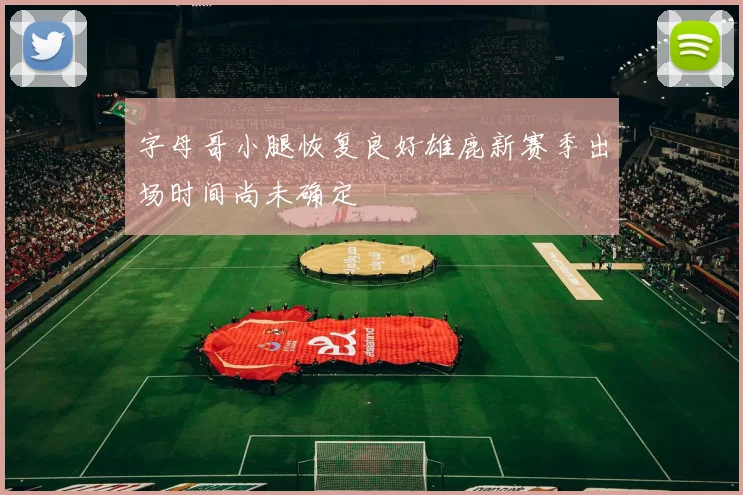 字母哥小腿恢复良好雄鹿新赛季出场时间尚未确定